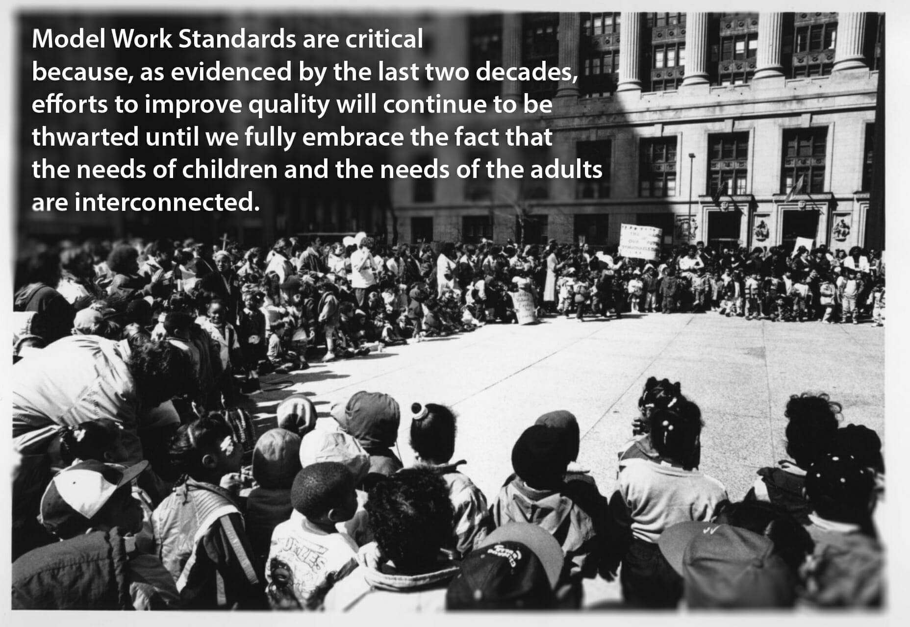 A large crowd outside of a building. "Model work standards are critical because, as evidenced by the last two decades, efforts to improve quality will continue to be thwarted until we fully embrace the fact that the needs of children and the needs of the adults are interconnected." (black and white)